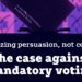Prioritizing persuasion, not coercion: The case against mandatory voting